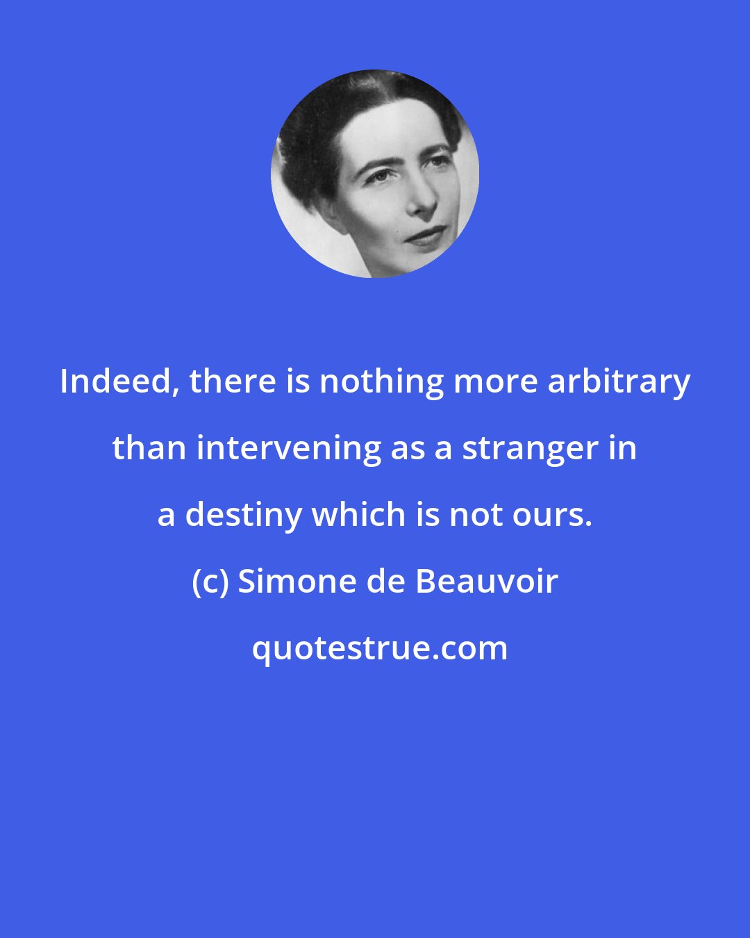 Simone de Beauvoir: Indeed, there is nothing more arbitrary than intervening as a stranger in a destiny which is not ours.