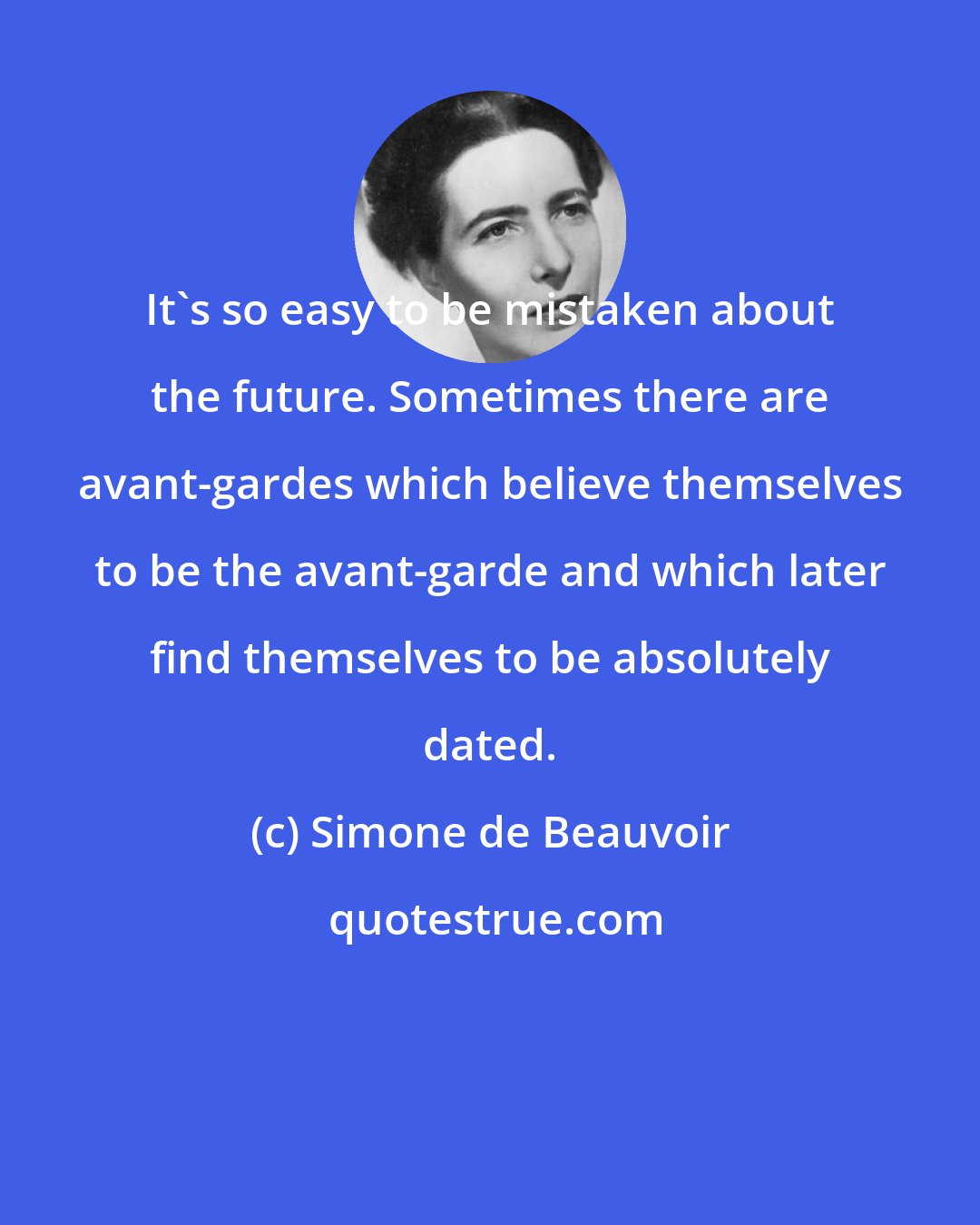 Simone de Beauvoir: It's so easy to be mistaken about the future. Sometimes there are avant-gardes which believe themselves to be the avant-garde and which later find themselves to be absolutely dated.