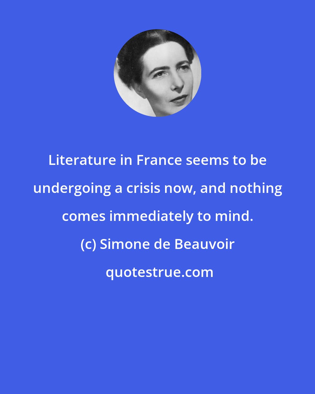 Simone de Beauvoir: Literature in France seems to be undergoing a crisis now, and nothing comes immediately to mind.