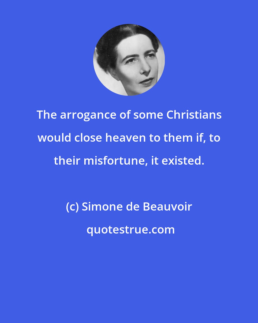 Simone de Beauvoir: The arrogance of some Christians would close heaven to them if, to their misfortune, it existed.