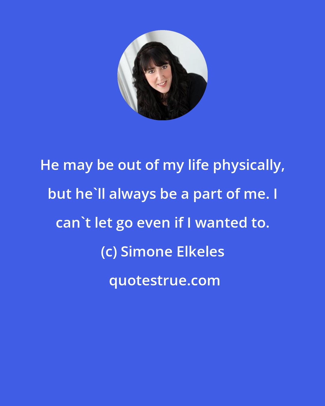 Simone Elkeles: He may be out of my life physically, but he'll always be a part of me. I can't let go even if I wanted to.