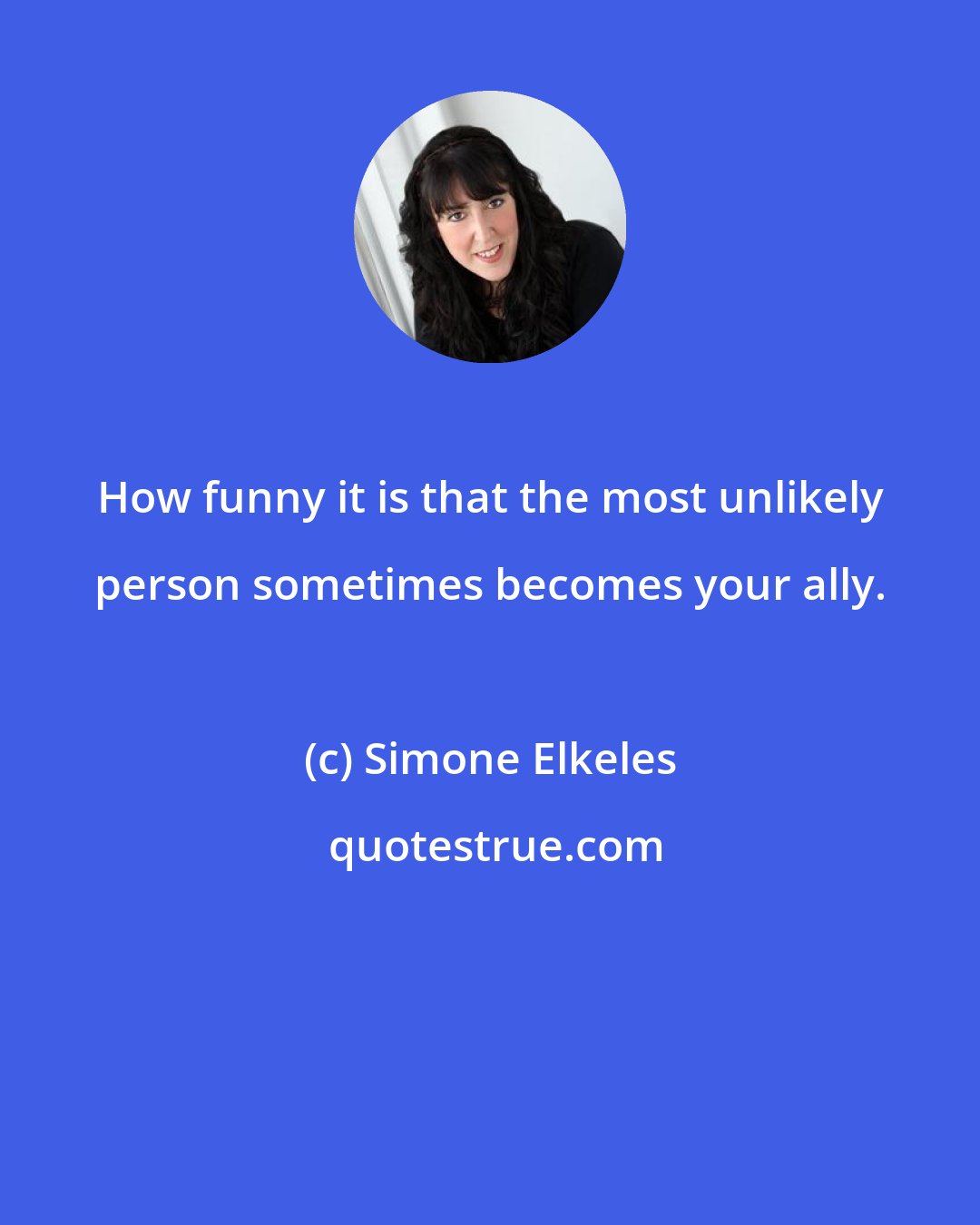 Simone Elkeles: How funny it is that the most unlikely person sometimes becomes your ally.