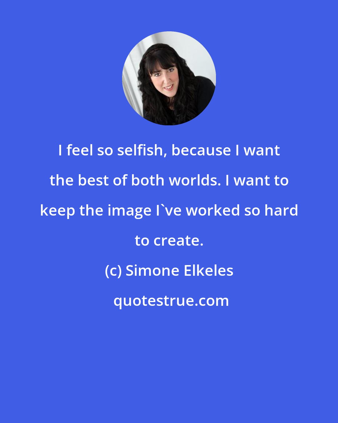 Simone Elkeles: I feel so selfish, because I want the best of both worlds. I want to keep the image I've worked so hard to create.