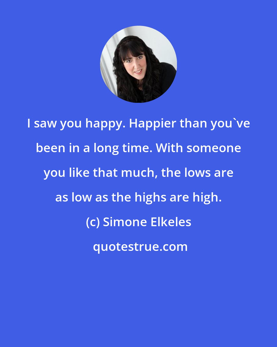Simone Elkeles: I saw you happy. Happier than you've been in a long time. With someone you like that much, the lows are as low as the highs are high.