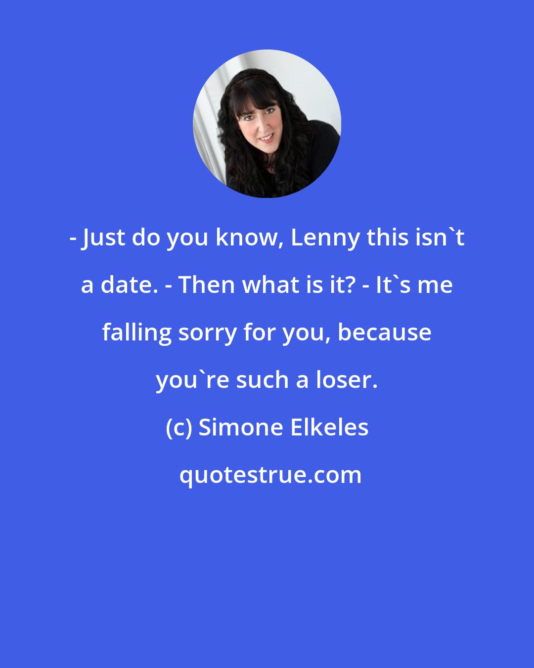 Simone Elkeles: - Just do you know, Lenny this isn't a date. - Then what is it? - It's me falling sorry for you, because you're such a loser.