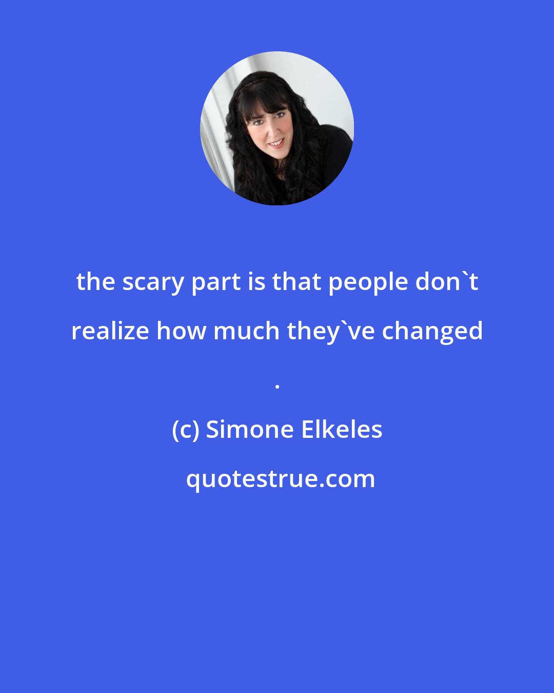 Simone Elkeles: the scary part is that people don't realize how much they've changed .