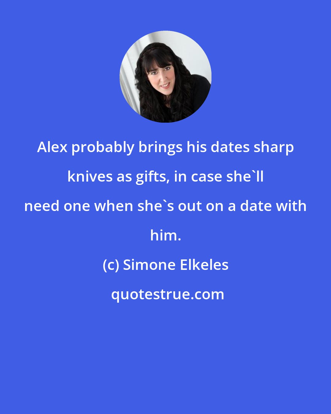 Simone Elkeles: Alex probably brings his dates sharp knives as gifts, in case she'll need one when she's out on a date with him.