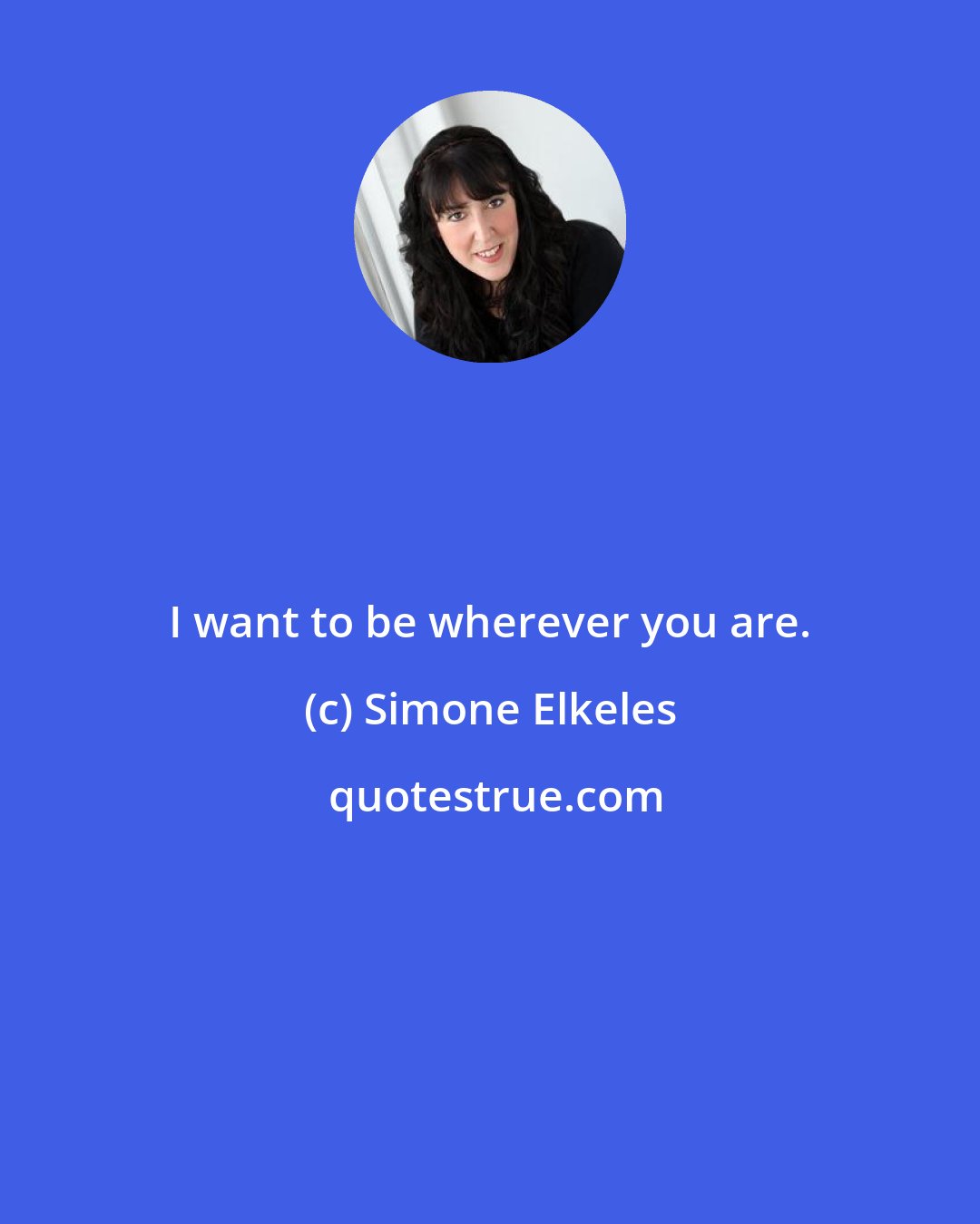 Simone Elkeles: I want to be wherever you are.