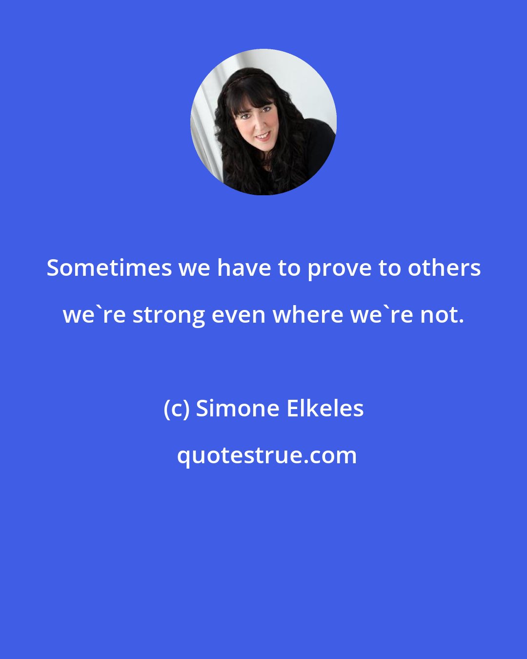 Simone Elkeles: Sometimes we have to prove to others we're strong even where we're not.