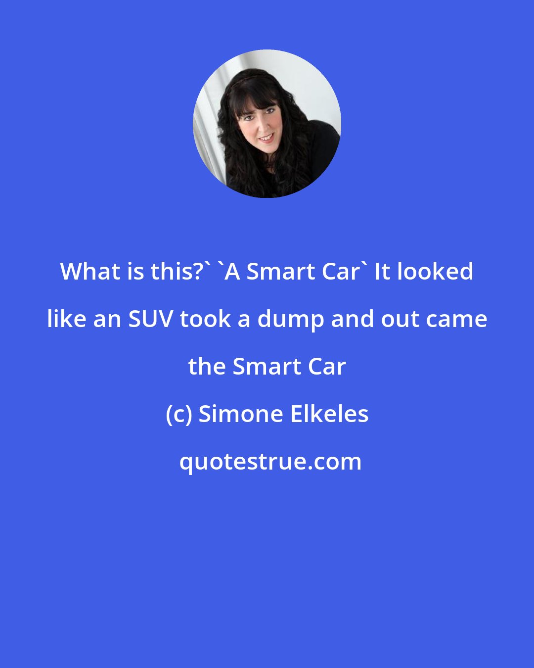Simone Elkeles: What is this?' 'A Smart Car' It looked like an SUV took a dump and out came the Smart Car