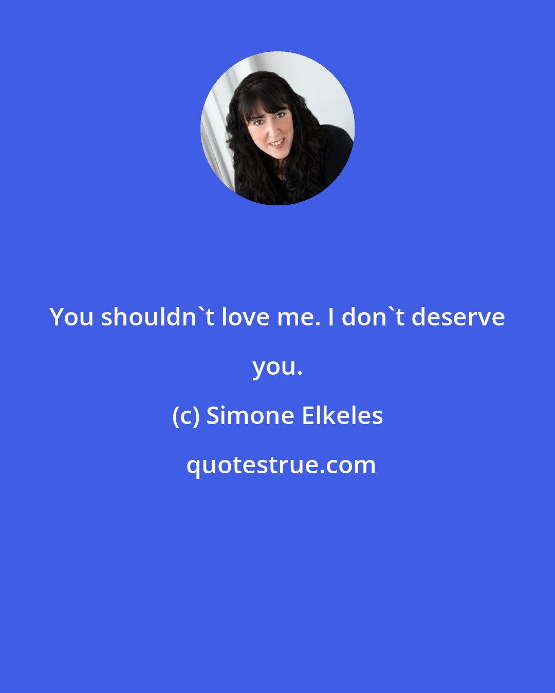 Simone Elkeles: You shouldn't love me. I don't deserve you.