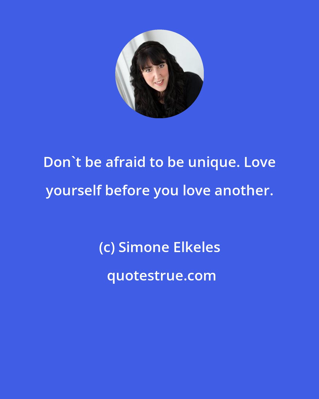 Simone Elkeles: Don't be afraid to be unique. Love yourself before you love another.