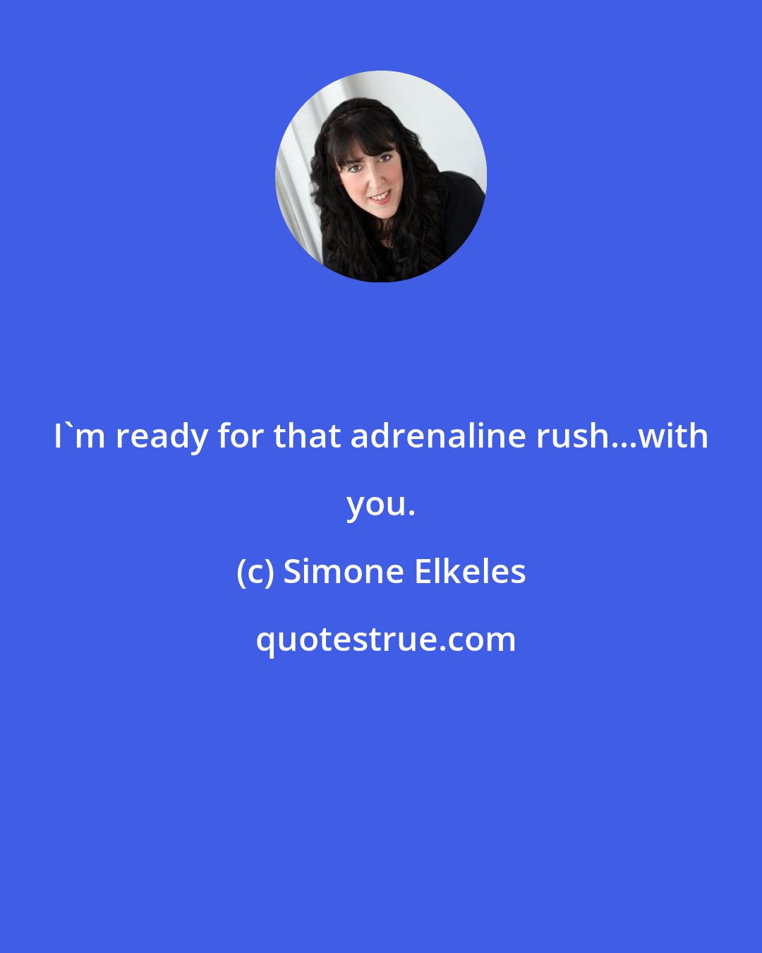 Simone Elkeles: I'm ready for that adrenaline rush...with you.