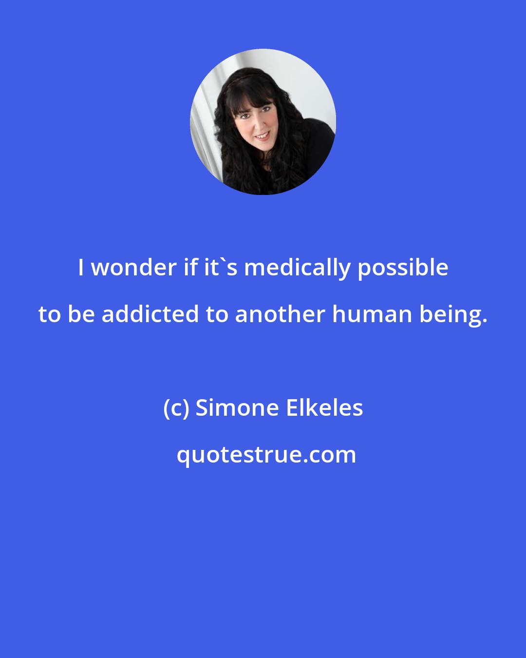 Simone Elkeles: I wonder if it's medically possible to be addicted to another human being.