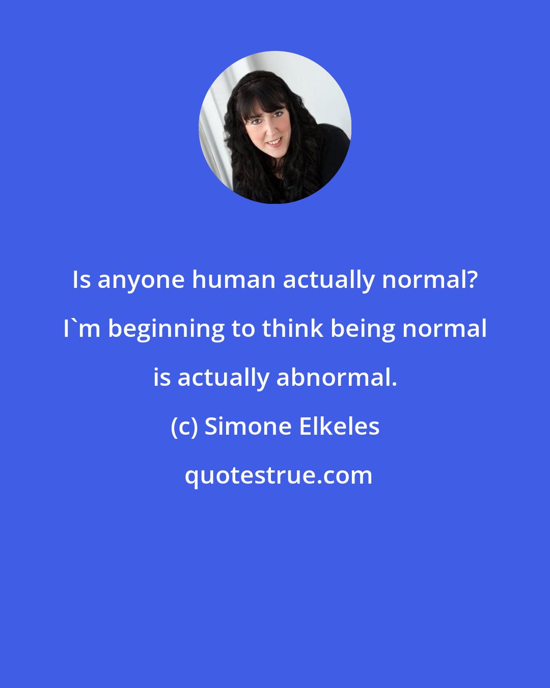 Simone Elkeles: Is anyone human actually normal? I'm beginning to think being normal is actually abnormal.