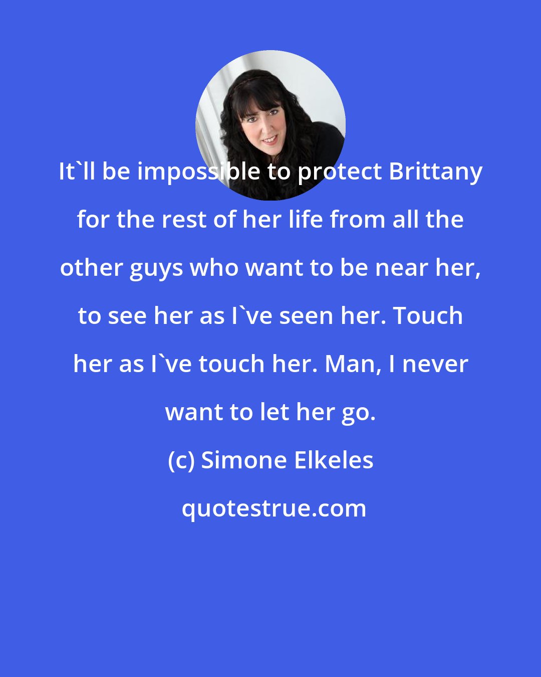 Simone Elkeles: It'll be impossible to protect Brittany for the rest of her life from all the other guys who want to be near her, to see her as I've seen her. Touch her as I've touch her. Man, I never want to let her go.