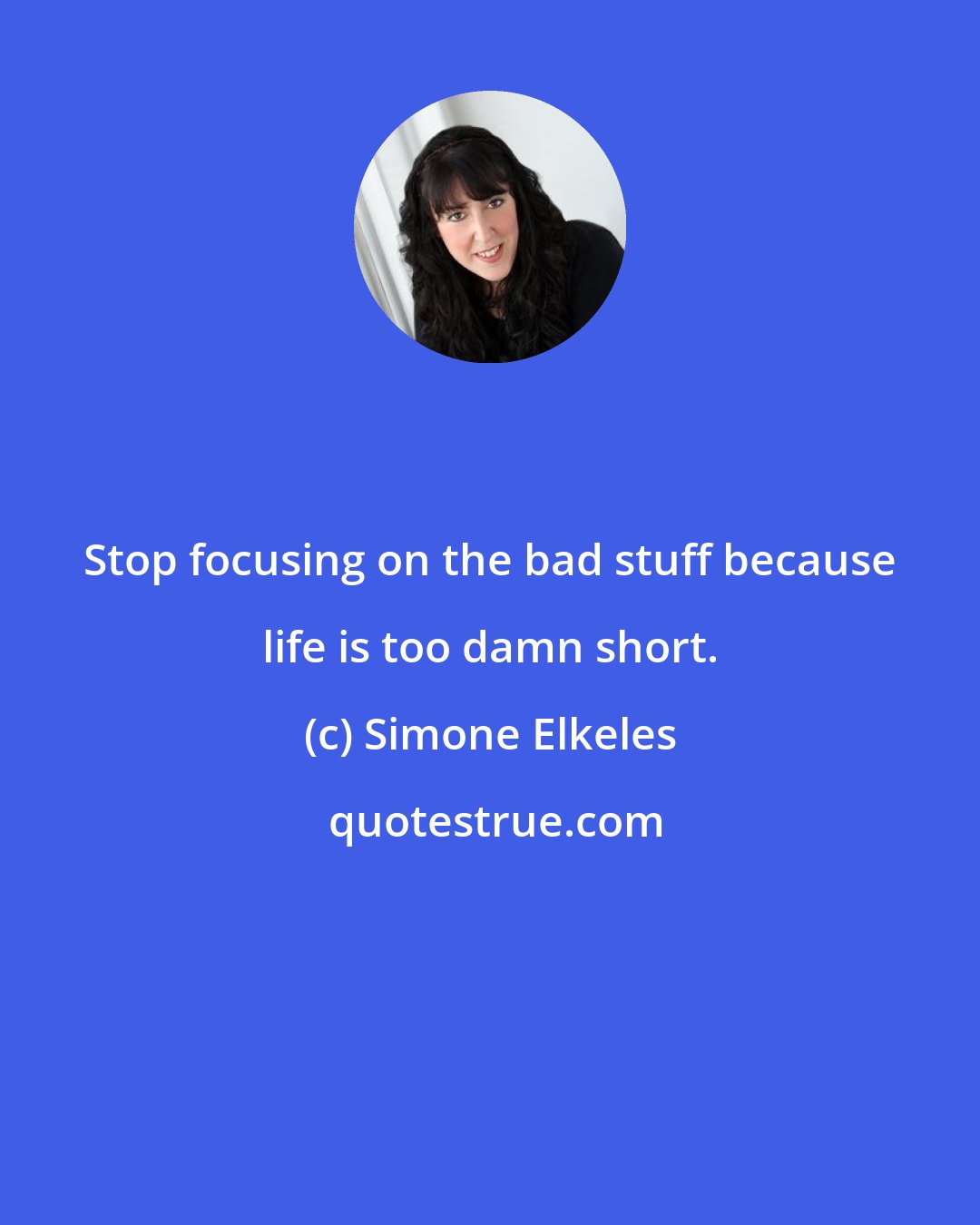 Simone Elkeles: Stop focusing on the bad stuff because life is too damn short.