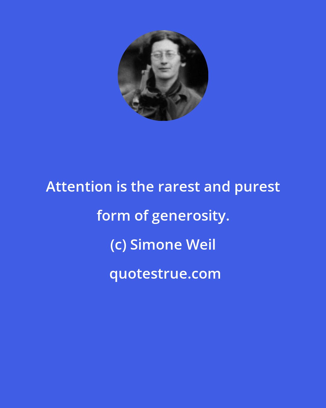 Simone Weil: Attention is the rarest and purest form of generosity.