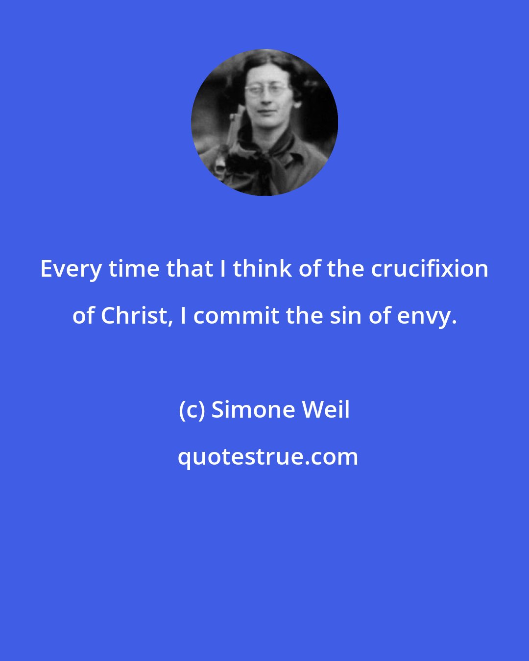Simone Weil: Every time that I think of the crucifixion of Christ, I commit the sin of envy.