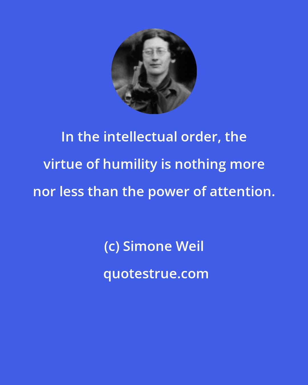 Simone Weil: In the intellectual order, the virtue of humility is nothing more nor less than the power of attention.