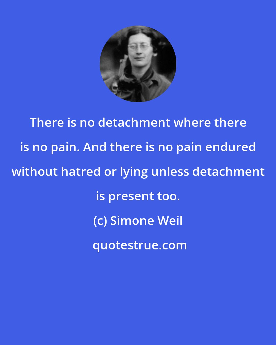Simone Weil: There is no detachment where there is no pain. And there is no pain endured without hatred or lying unless detachment is present too.