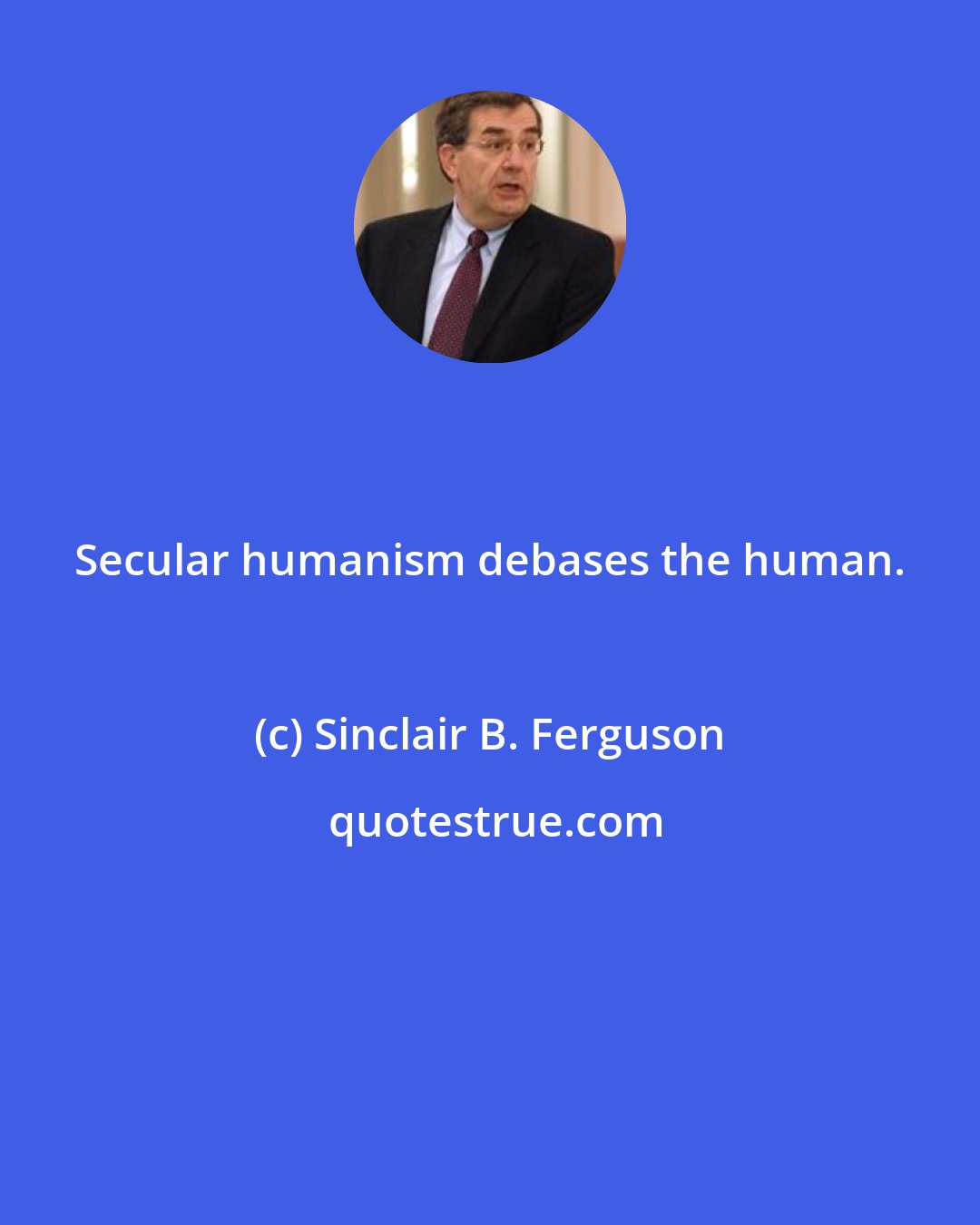 Sinclair B. Ferguson: Secular humanism debases the human.