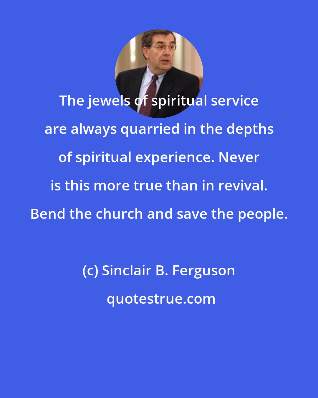 Sinclair B. Ferguson: The jewels of spiritual service are always quarried in the depths of spiritual experience. Never is this more true than in revival. Bend the church and save the people.