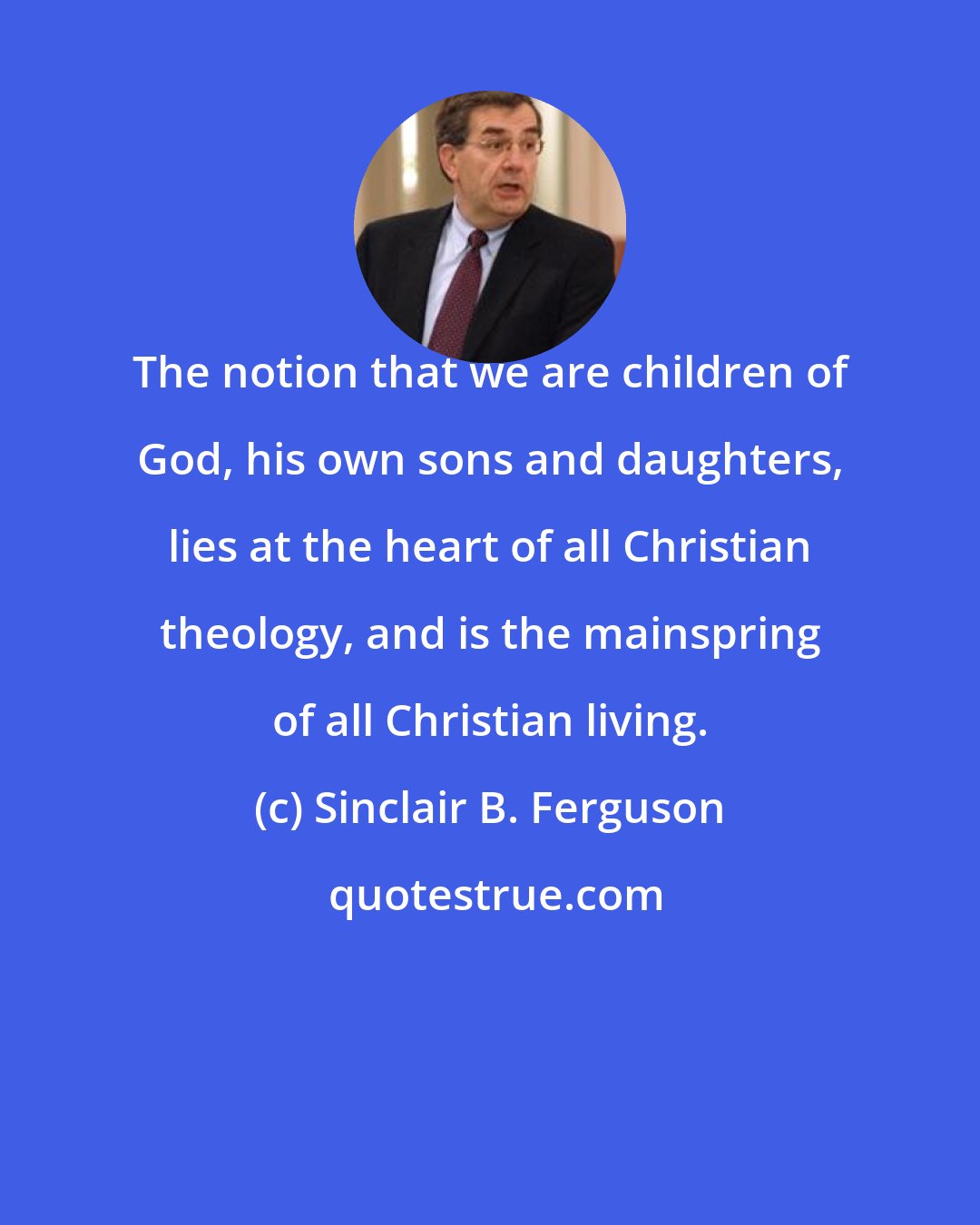 Sinclair B. Ferguson: The notion that we are children of God, his own sons and daughters, lies at the heart of all Christian theology, and is the mainspring of all Christian living.