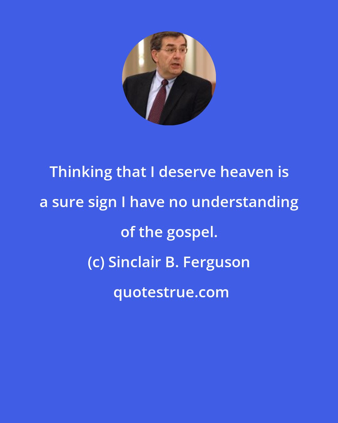 Sinclair B. Ferguson: Thinking that I deserve heaven is a sure sign I have no understanding of the gospel.