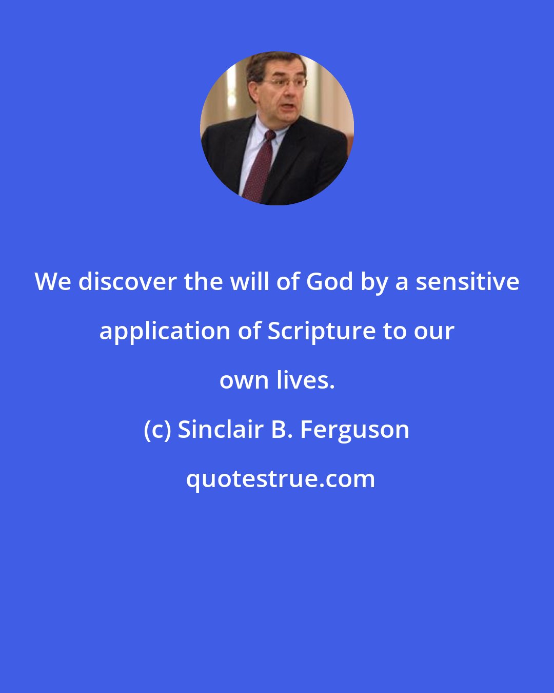 Sinclair B. Ferguson: We discover the will of God by a sensitive application of Scripture to our own lives.