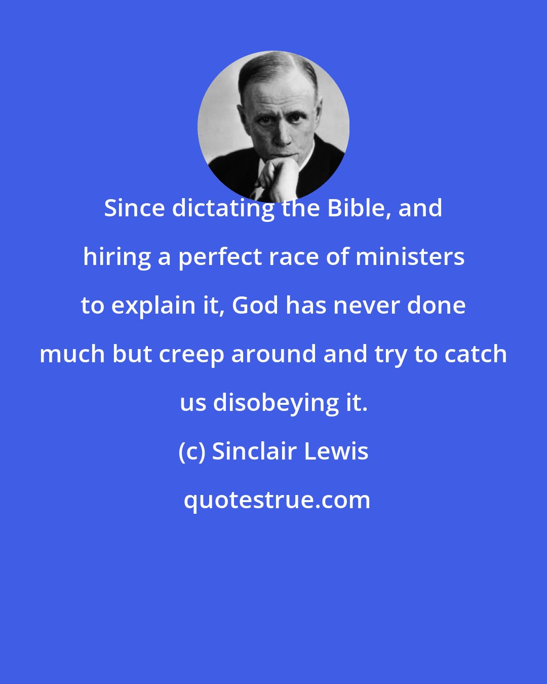 Sinclair Lewis: Since dictating the Bible, and hiring a perfect race of ministers to explain it, God has never done much but creep around and try to catch us disobeying it.