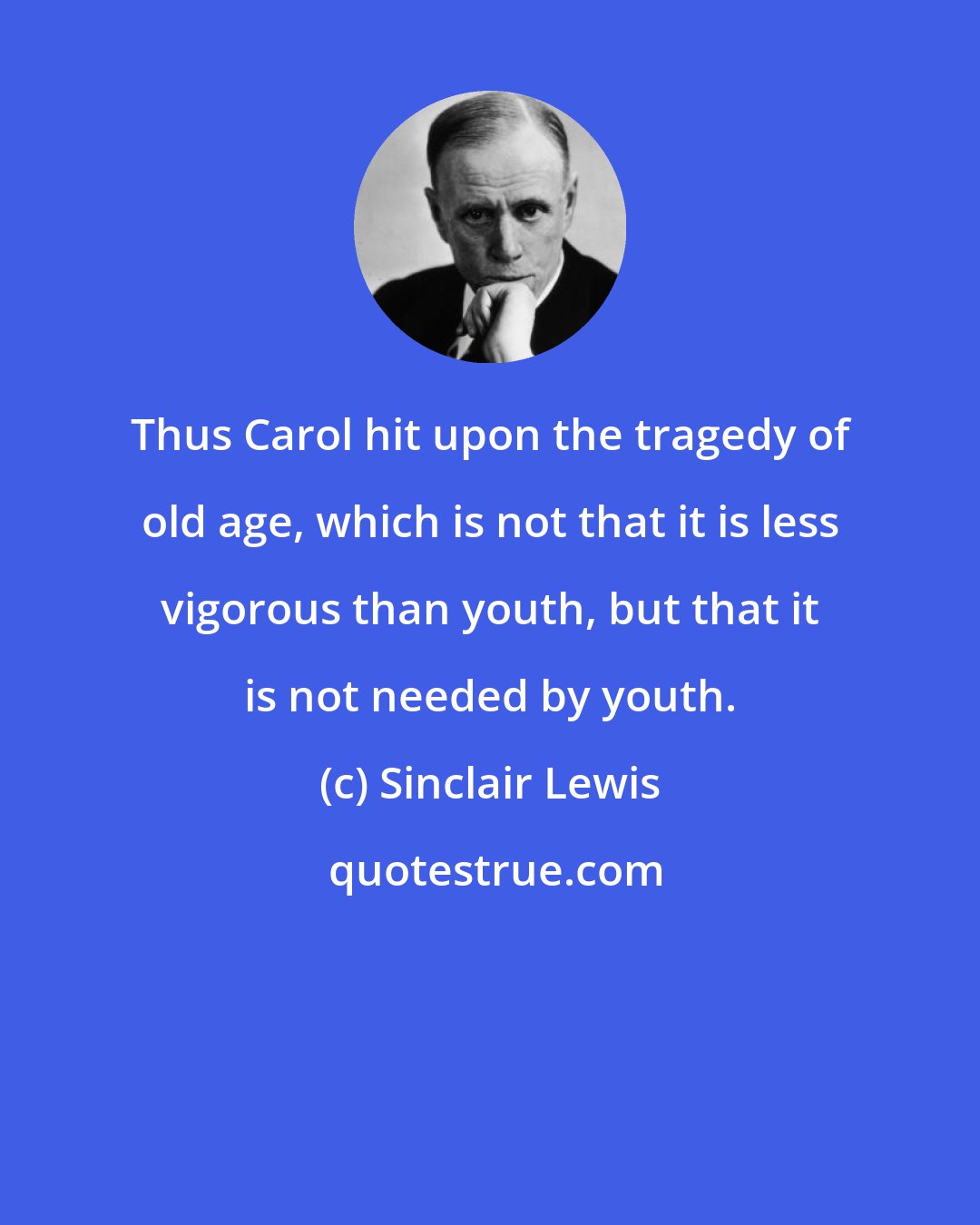 Sinclair Lewis: Thus Carol hit upon the tragedy of old age, which is not that it is less vigorous than youth, but that it is not needed by youth.