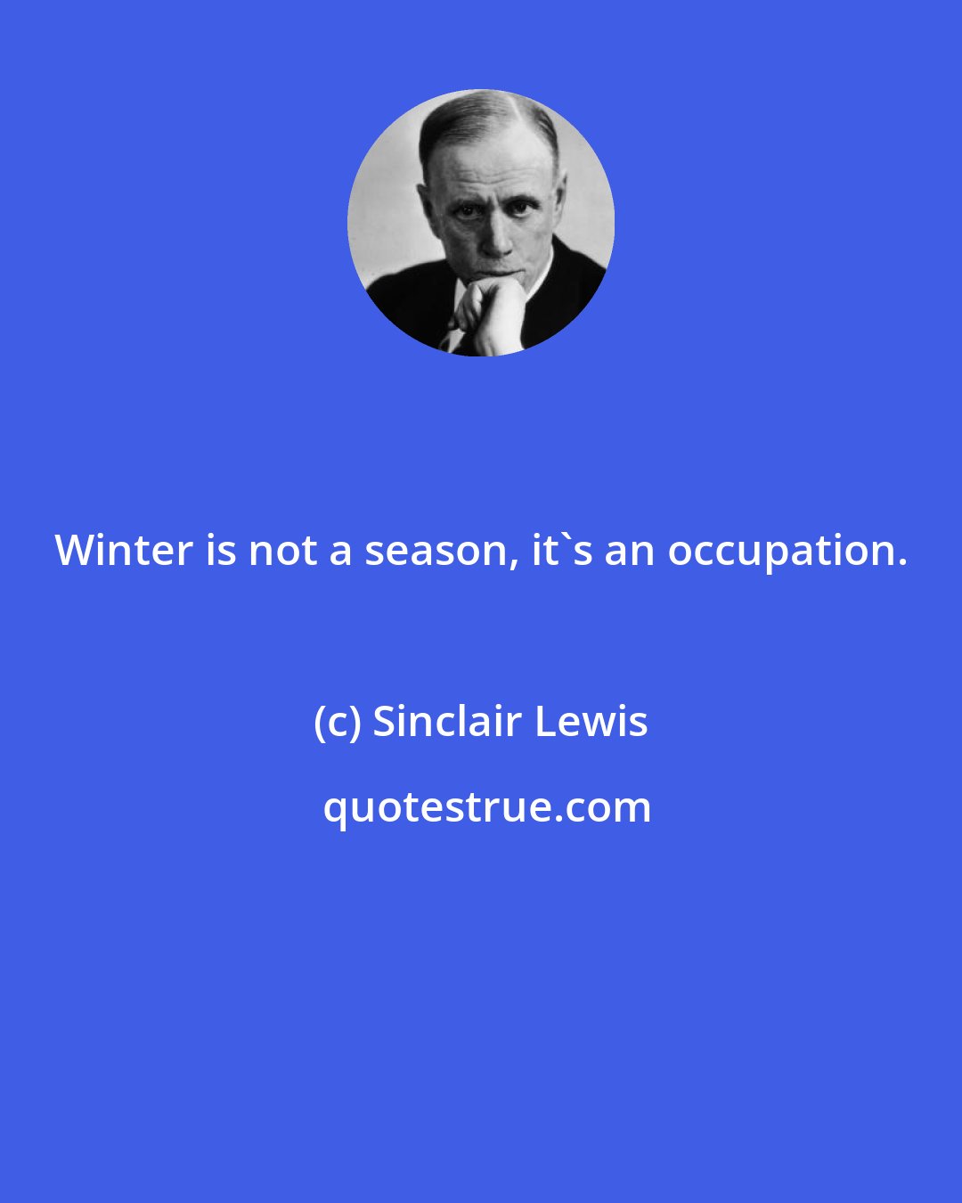 Sinclair Lewis: Winter is not a season, it's an occupation.