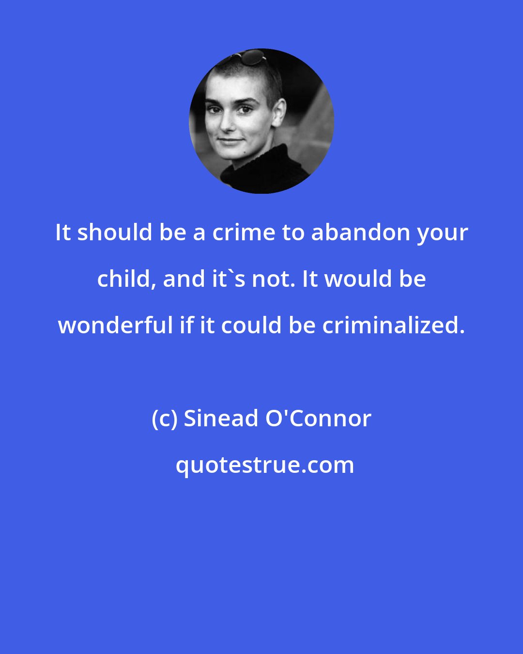 Sinead O'Connor: It should be a crime to abandon your child, and it's not. It would be wonderful if it could be criminalized.