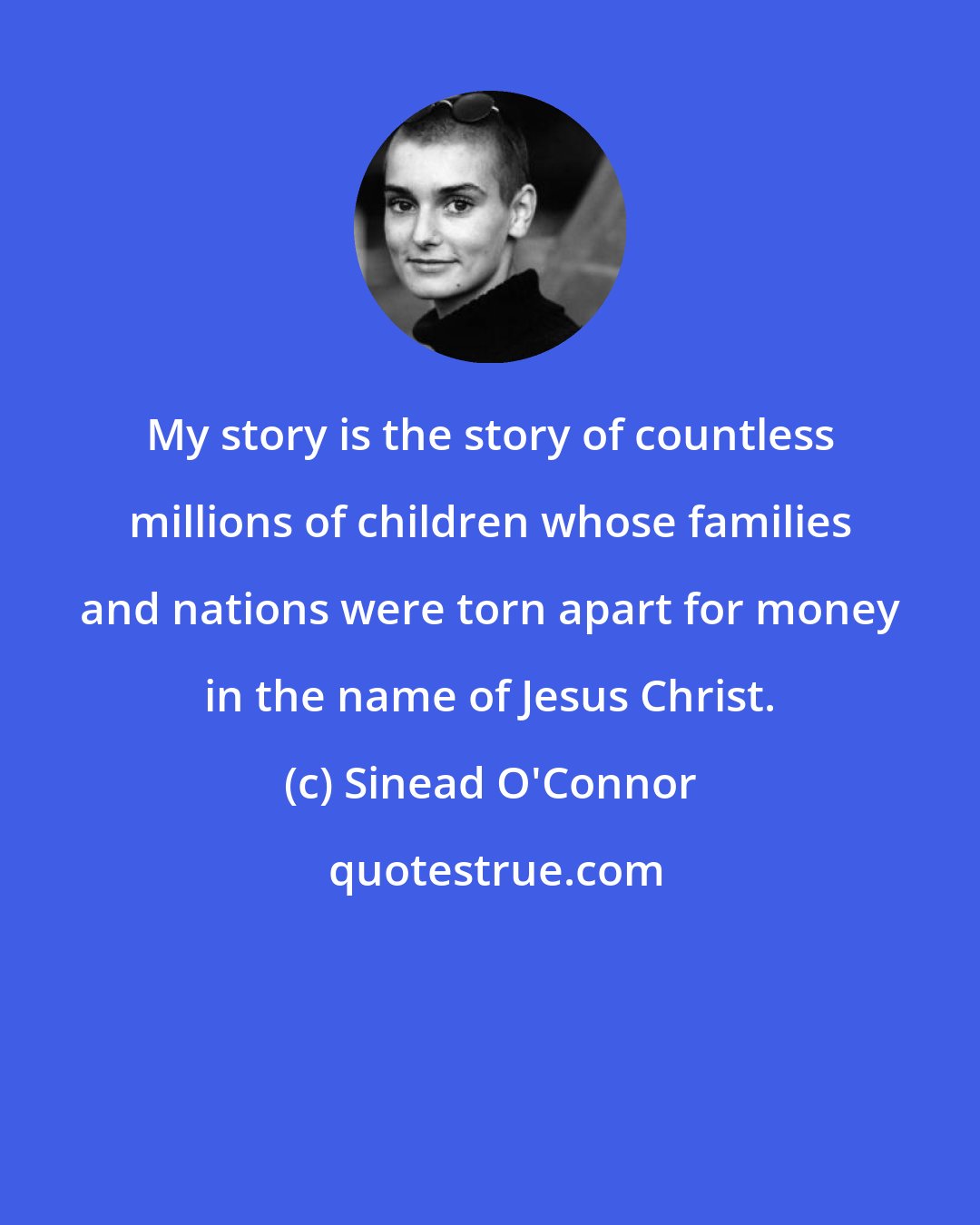 Sinead O'Connor: My story is the story of countless millions of children whose families and nations were torn apart for money in the name of Jesus Christ.