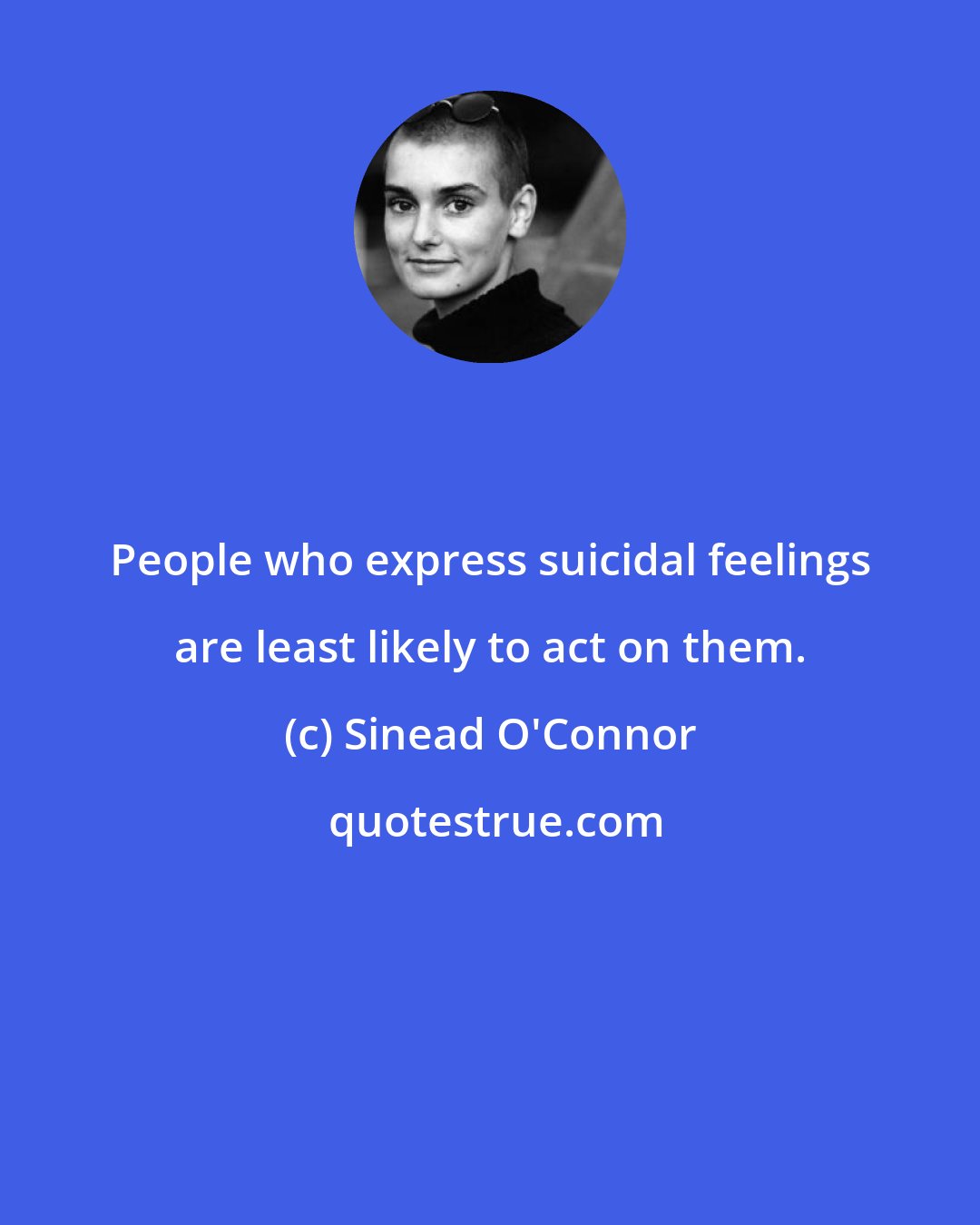 Sinead O'Connor: People who express suicidal feelings are least likely to act on them.