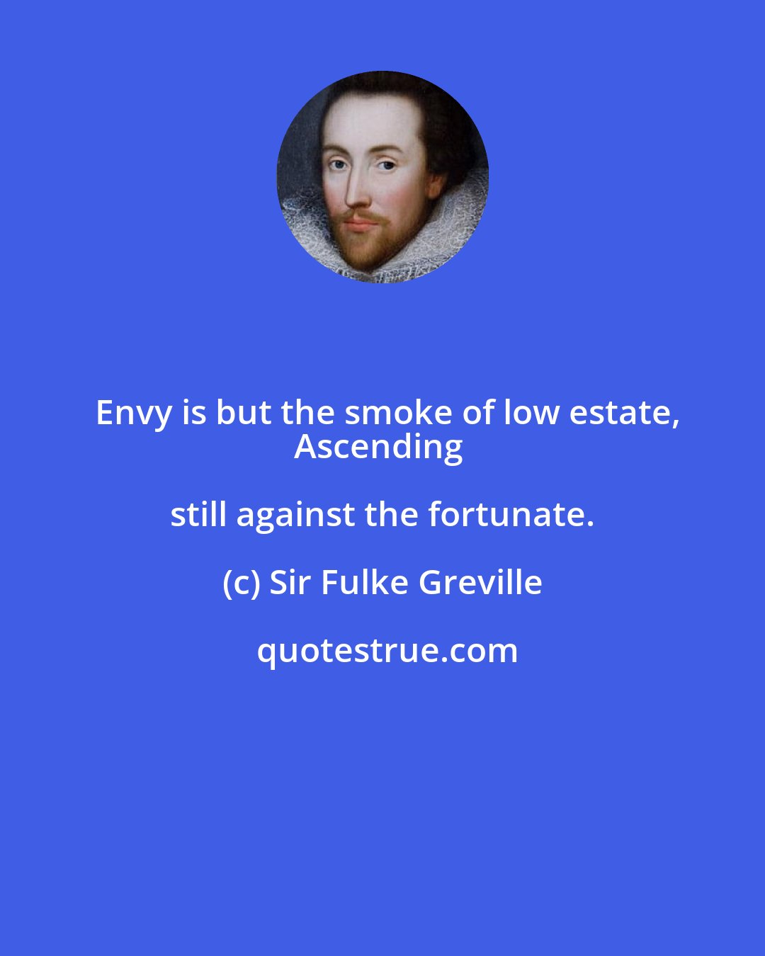 Sir Fulke Greville: Envy is but the smoke of low estate,
Ascending still against the fortunate.