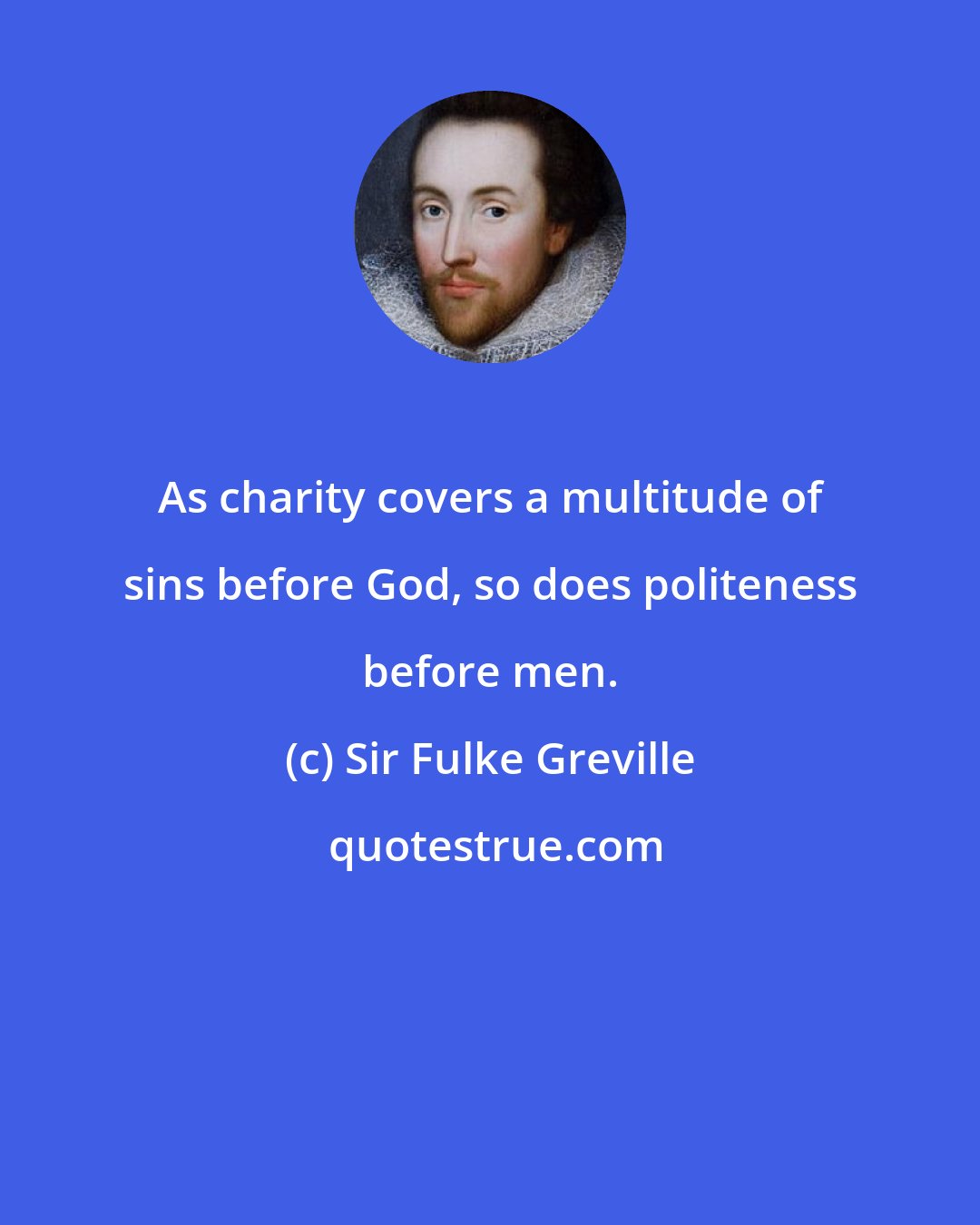 Sir Fulke Greville: As charity covers a multitude of sins before God, so does politeness before men.