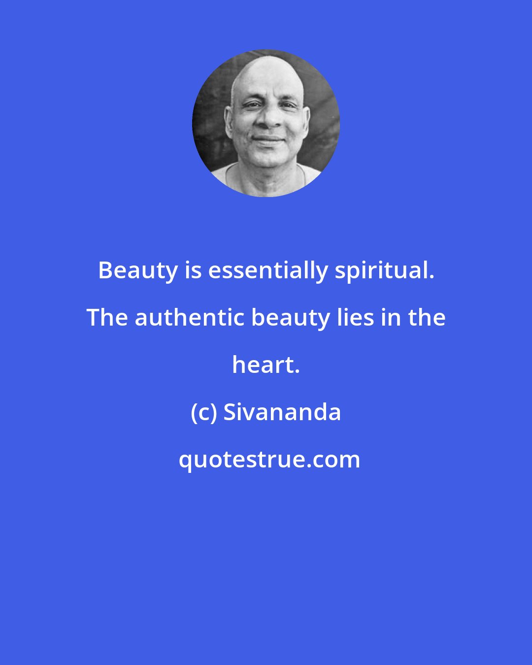 Sivananda: Beauty is essentially spiritual. The authentic beauty lies in the heart.