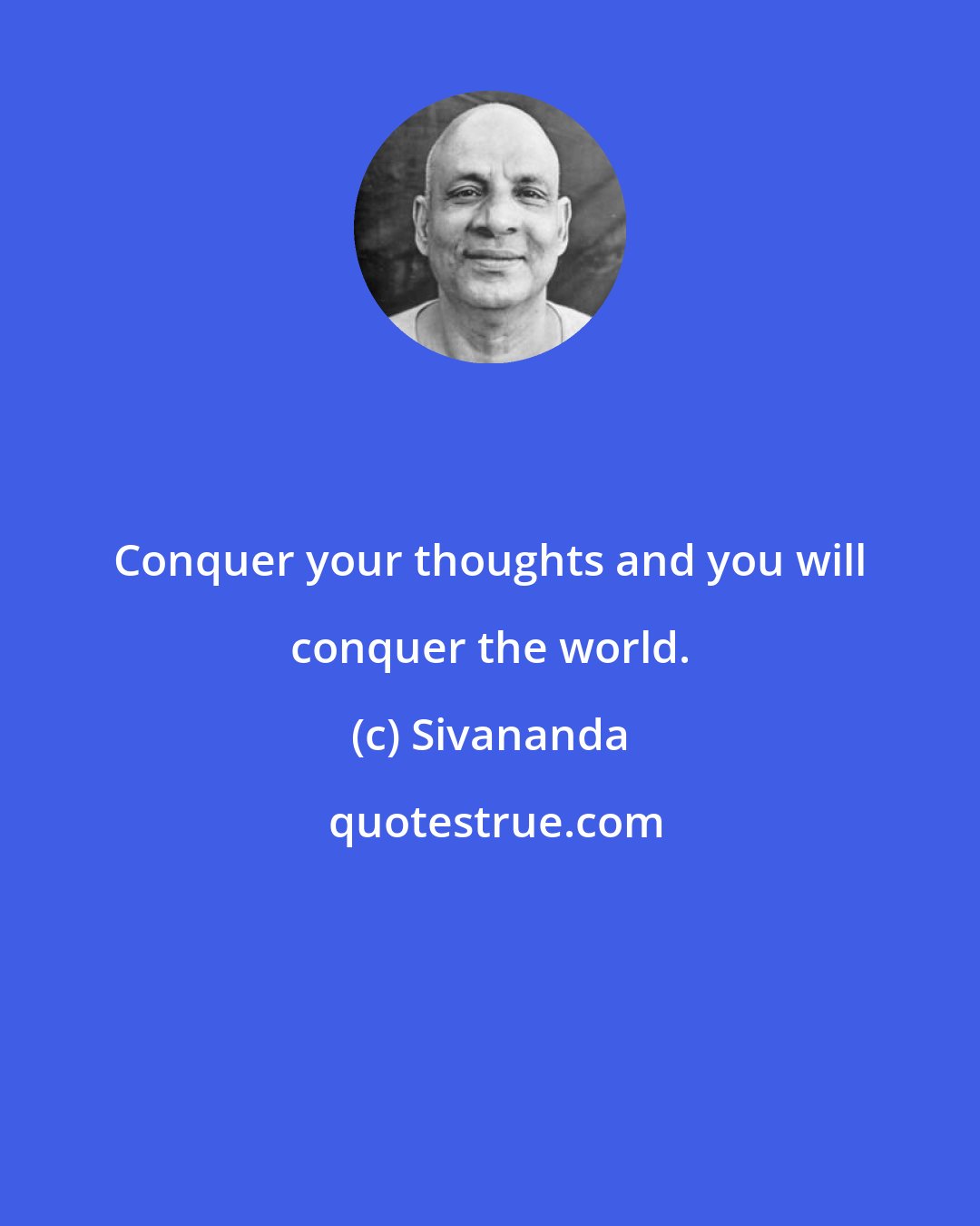 Sivananda: Conquer your thoughts and you will conquer the world.