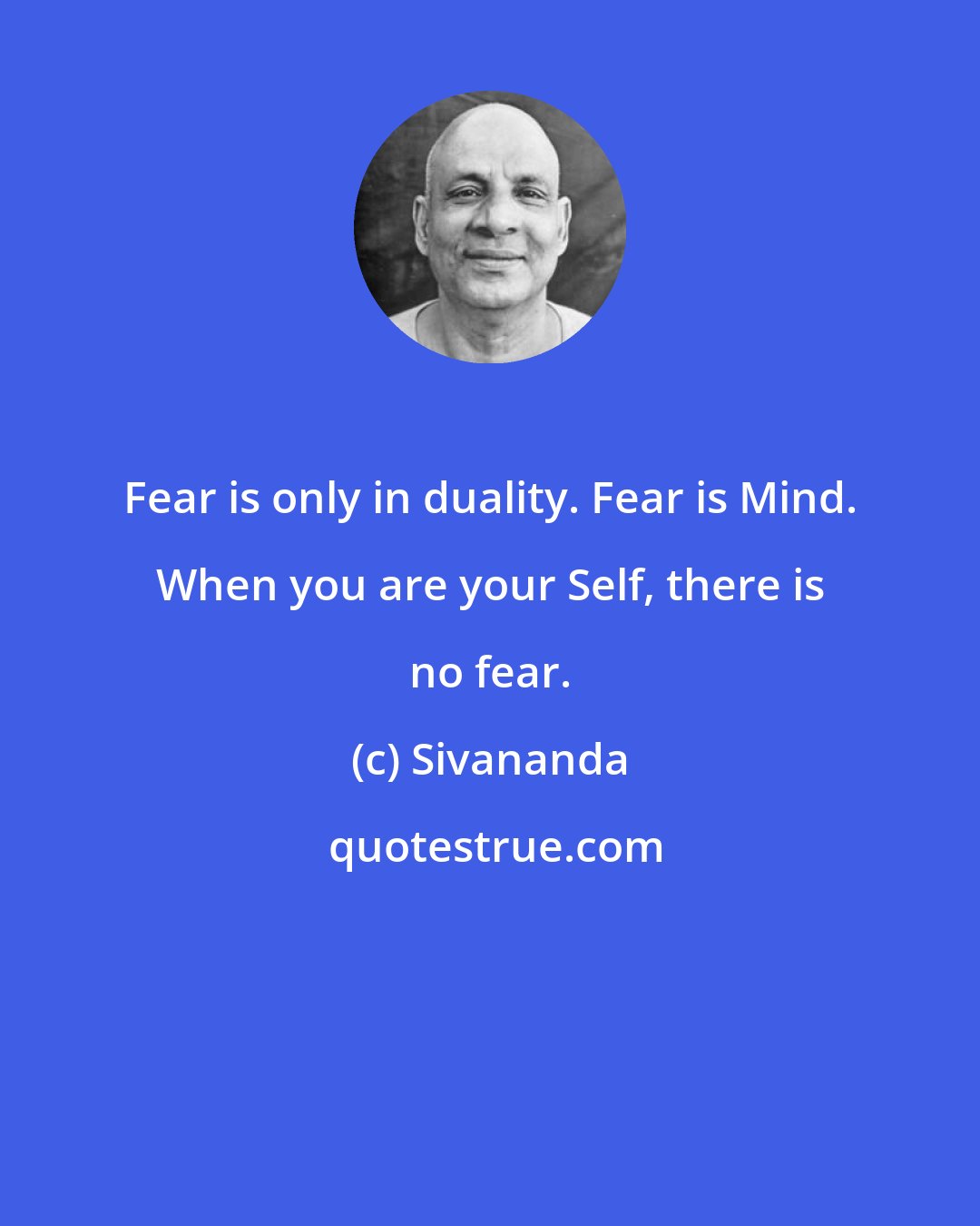 Sivananda: Fear is only in duality. Fear is Mind. When you are your Self, there is no fear.