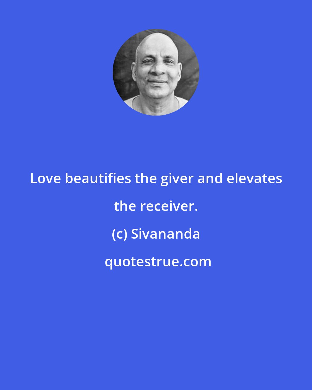 Sivananda: Love beautifies the giver and elevates the receiver.