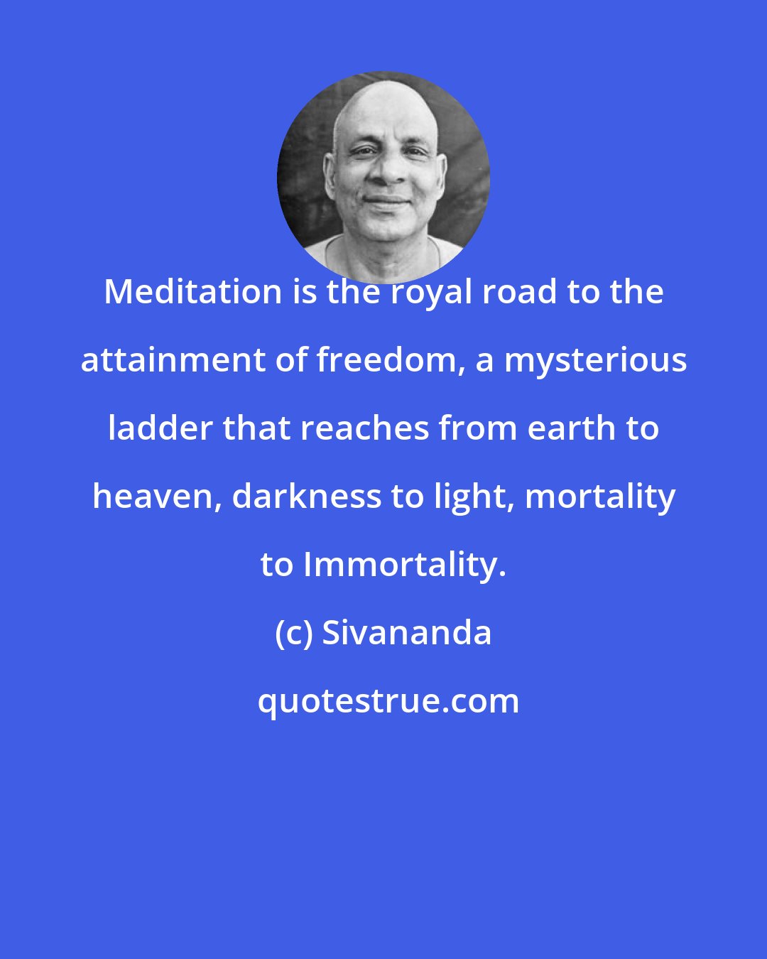 Sivananda: Meditation is the royal road to the attainment of freedom, a mysterious ladder that reaches from earth to heaven, darkness to light, mortality to Immortality.