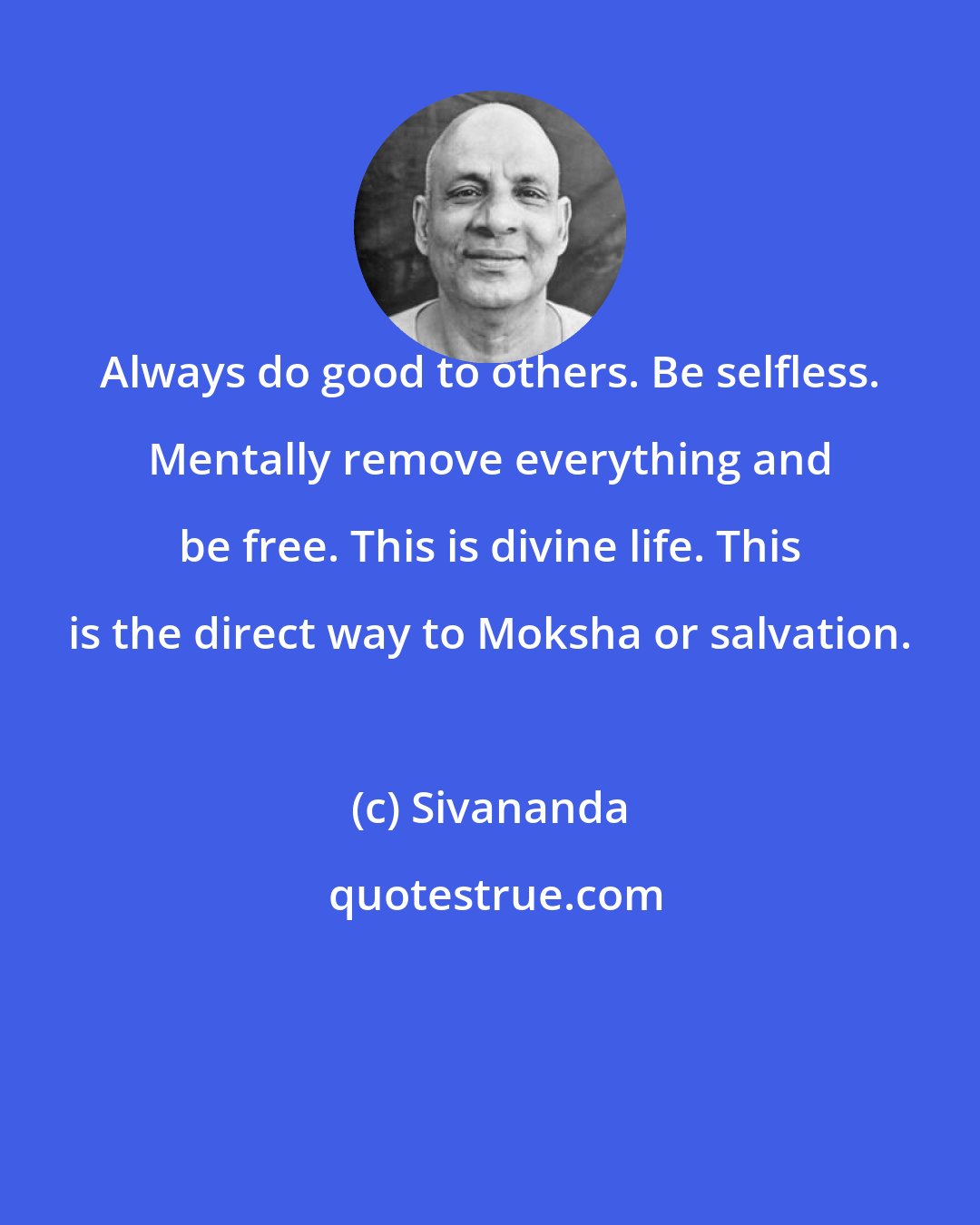 Sivananda: Always do good to others. Be selfless. Mentally remove everything and be free. This is divine life. This is the direct way to Moksha or salvation.