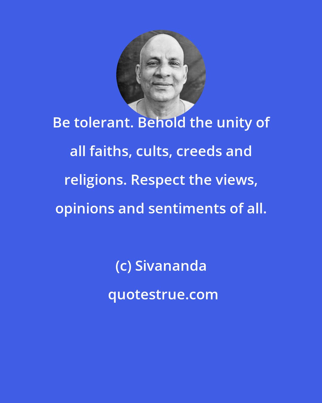 Sivananda: Be tolerant. Behold the unity of all faiths, cults, creeds and religions. Respect the views, opinions and sentiments of all.