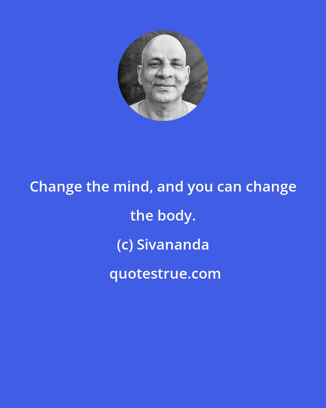 Sivananda: Change the mind, and you can change the body.