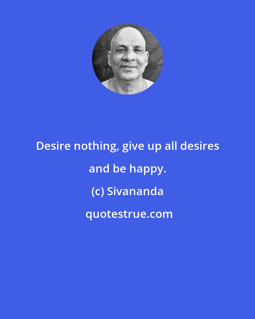 Sivananda: Desire nothing, give up all desires and be happy.