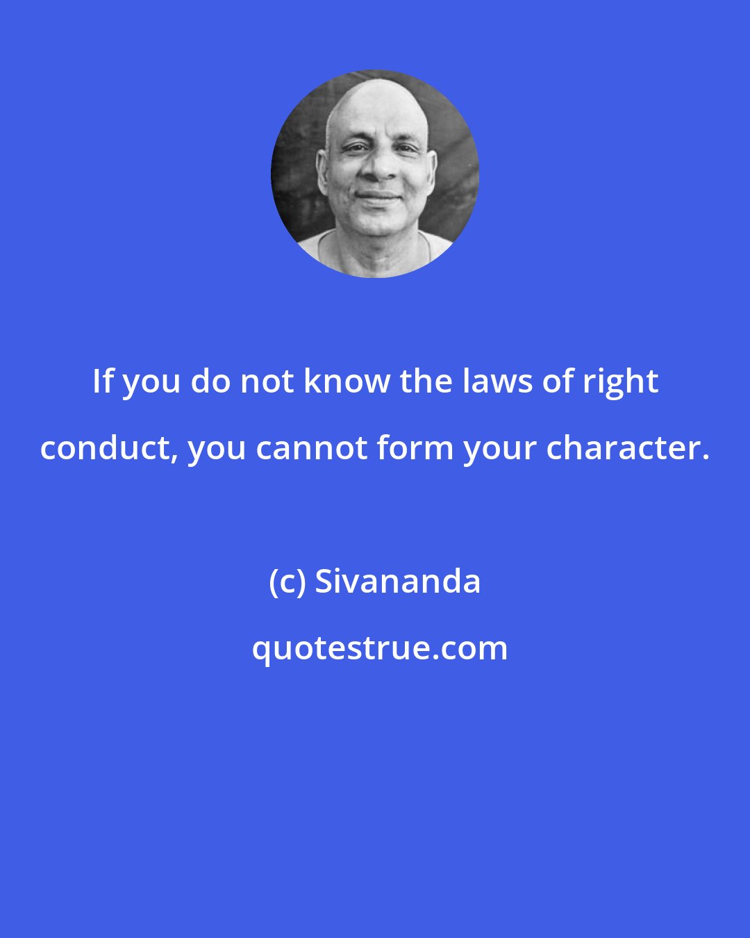 Sivananda: If you do not know the laws of right conduct, you cannot form your character.