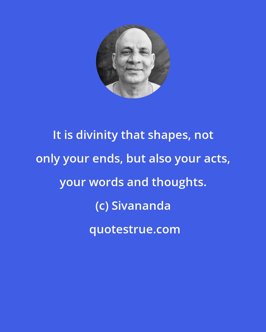 Sivananda: It is divinity that shapes, not only your ends, but also your acts, your words and thoughts.