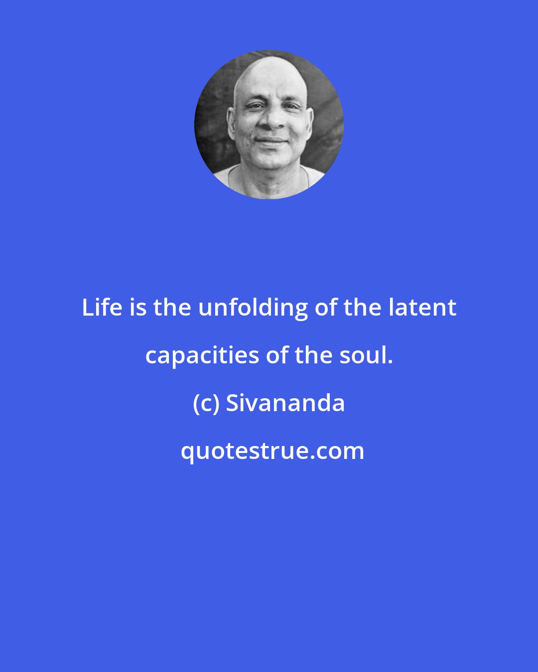 Sivananda: Life is the unfolding of the latent capacities of the soul.